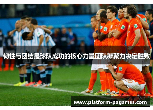 韧性与团结是球队成功的核心力量团队凝聚力决定胜败