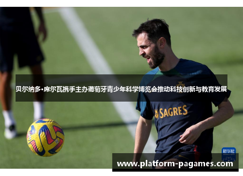 贝尔纳多·席尔瓦携手主办葡萄牙青少年科学博览会推动科技创新与教育发展