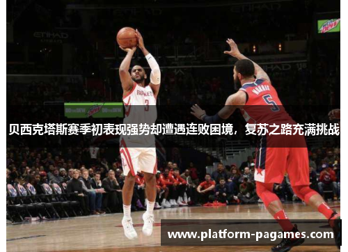 贝西克塔斯赛季初表现强势却遭遇连败困境，复苏之路充满挑战
